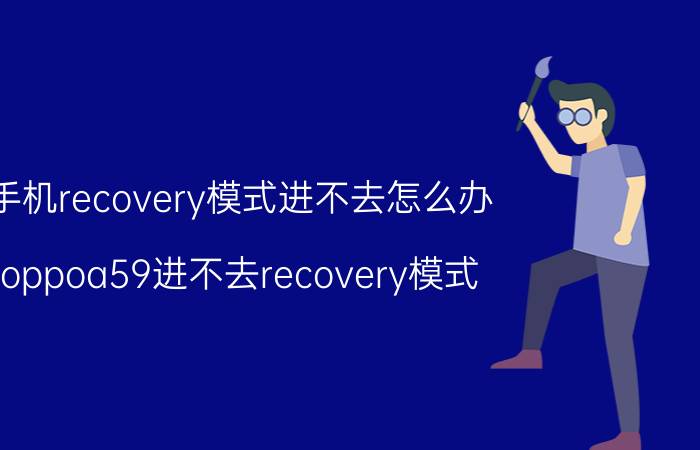 手机recovery模式进不去怎么办 oppoa59进不去recovery模式？